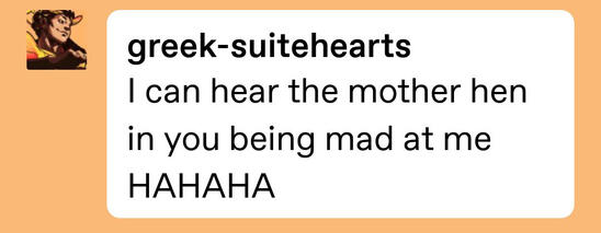 ID: @greek-suitehearts: I can hear the mother hen in you being mad at me HAHAHA