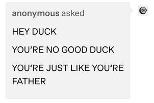 image ID: anonymous: HEY DUCK, YOU'RE NO GOOD DUCK, YOU'RE JUST LIKE YOUR FATHER
